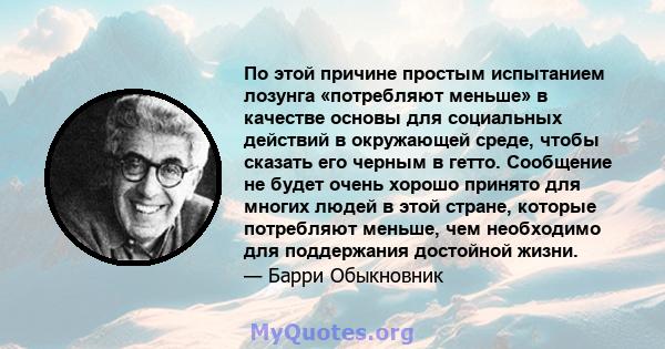 По этой причине простым испытанием лозунга «потребляют меньше» в качестве основы для социальных действий в окружающей среде, чтобы сказать его черным в гетто. Сообщение не будет очень хорошо принято для многих людей в