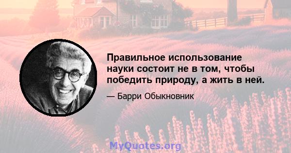 Правильное использование науки состоит не в том, чтобы победить природу, а жить в ней.