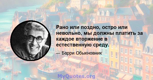 Рано или поздно, остро или невольно, мы должны платить за каждое вторжение в естественную среду.