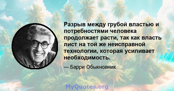 Разрыв между грубой властью и потребностями человека продолжает расти, так как власть лист на той же неисправной технологии, которая усиливает необходимость.