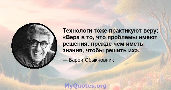 Технологи тоже практикуют веру; «Вера в то, что проблемы имеют решения, прежде чем иметь знания, чтобы решить их».