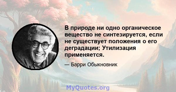 В природе ни одно органическое вещество не синтезируется, если не существует положения о его деградации; Утилизация применяется.