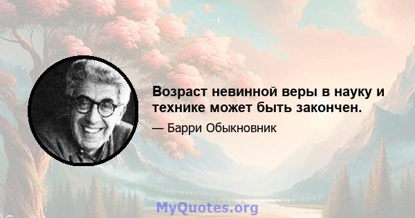 Возраст невинной веры в науку и технике может быть закончен.