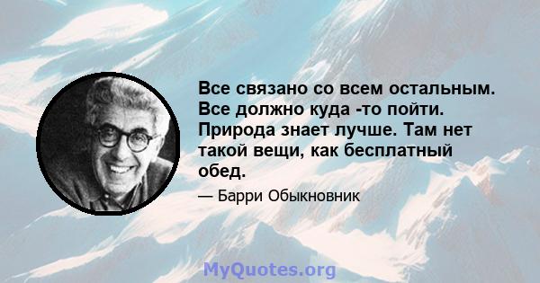 Все связано со всем остальным. Все должно куда -то пойти. Природа знает лучше. Там нет такой вещи, как бесплатный обед.