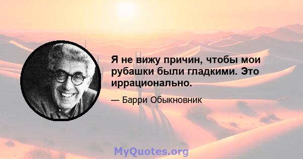 Я не вижу причин, чтобы мои рубашки были гладкими. Это иррационально.