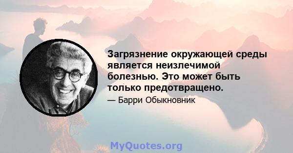 Загрязнение окружающей среды является неизлечимой болезнью. Это может быть только предотвращено.