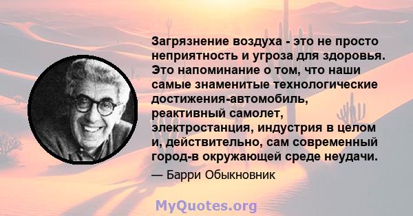 Загрязнение воздуха - это не просто неприятность и угроза для здоровья. Это напоминание о том, что наши самые знаменитые технологические достижения-автомобиль, реактивный самолет, электростанция, индустрия в целом и,