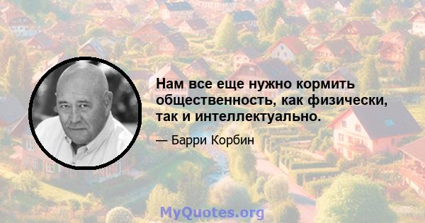 Нам все еще нужно кормить общественность, как физически, так и интеллектуально.