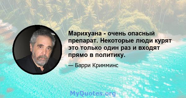 Марихуана - очень опасный препарат. Некоторые люди курят это только один раз и входят прямо в политику.