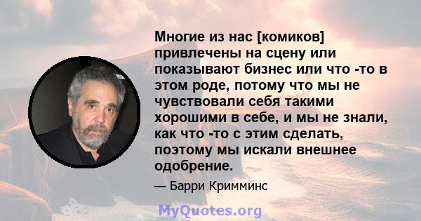 Многие из нас [комиков] привлечены на сцену или показывают бизнес или что -то в этом роде, потому что мы не чувствовали себя такими хорошими в себе, и мы не знали, как что -то с этим сделать, поэтому мы искали внешнее