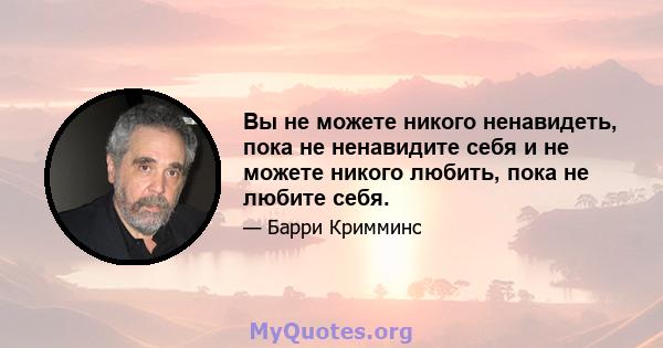 Вы не можете никого ненавидеть, пока не ненавидите себя и не можете никого любить, пока не любите себя.