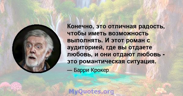 Конечно, это отличная радость, чтобы иметь возможность выполнять. И этот роман с аудиторией, где вы отдаете любовь, и они отдают любовь - это романтическая ситуация.