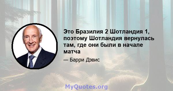 Это Бразилия 2 Шотландия 1, поэтому Шотландия вернулась там, где они были в начале матча