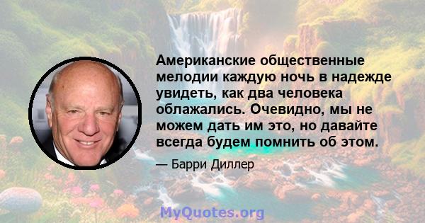 Американские общественные мелодии каждую ночь в надежде увидеть, как два человека облажались. Очевидно, мы не можем дать им это, но давайте всегда будем помнить об этом.