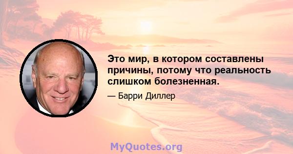 Это мир, в котором составлены причины, потому что реальность слишком болезненная.