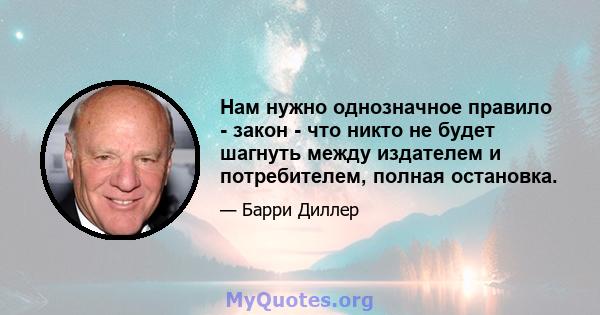 Нам нужно однозначное правило - закон - что никто не будет шагнуть между издателем и потребителем, полная остановка.