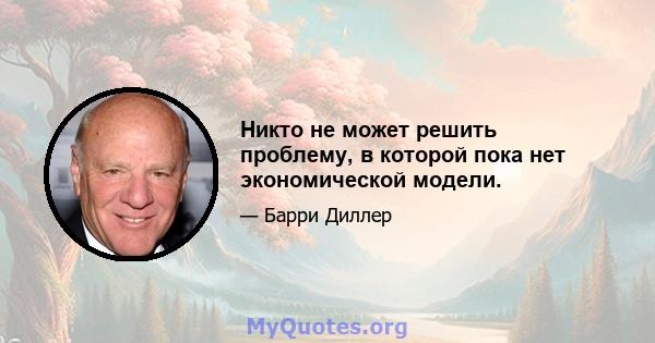 Никто не может решить проблему, в которой пока нет экономической модели.