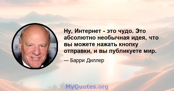 Ну, Интернет - это чудо. Это абсолютно необычная идея, что вы можете нажать кнопку отправки, и вы публикуете мир.