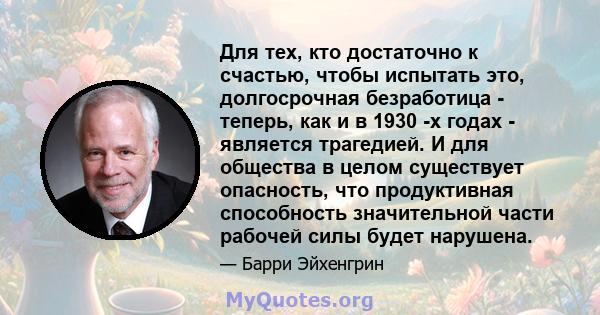 Для тех, кто достаточно к счастью, чтобы испытать это, долгосрочная безработица - теперь, как и в 1930 -х годах - является трагедией. И для общества в целом существует опасность, что продуктивная способность