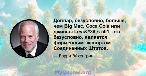 Доллар, безусловно, больше, чем Big Mac, Coca Cola или джинсы Levi's 501, это, безусловно, является фирменным экспортом Соединенных Штатов.