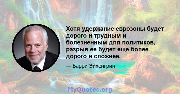 Хотя удержание еврозоны будет дорого и трудным и болезненным для политиков, разрыв ее будет еще более дорого и сложнее.