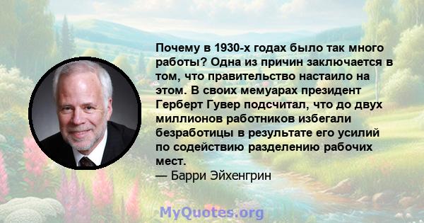 Почему в 1930-х годах было так много работы? Одна из причин заключается в том, что правительство настаило на этом. В своих мемуарах президент Герберт Гувер подсчитал, что до двух миллионов работников избегали