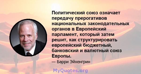 Политический союз означает передачу прерогативов национальных законодательных органов в Европейский парламент, который затем решит, как структурировать европейский бюджетный, банковский и валютный союз Европы.