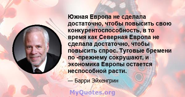 Южная Европа не сделала достаточно, чтобы повысить свою конкурентоспособность, в то время как Северная Европа не сделала достаточно, чтобы повысить спрос. Туговые бремени по -прежнему сокрушают, и экономика Европы