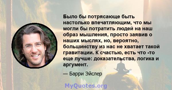 Было бы потрясающе быть настолько впечатляющим, что мы могли бы потратить людей на наш образ мышления, просто заявив о наших мыслях, но, вероятно, большинству из нас не хватает такой гравитации. К счастью, есть что -то