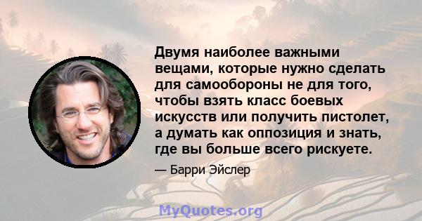 Двумя наиболее важными вещами, которые нужно сделать для самообороны не для того, чтобы взять класс боевых искусств или получить пистолет, а думать как оппозиция и знать, где вы больше всего рискуете.