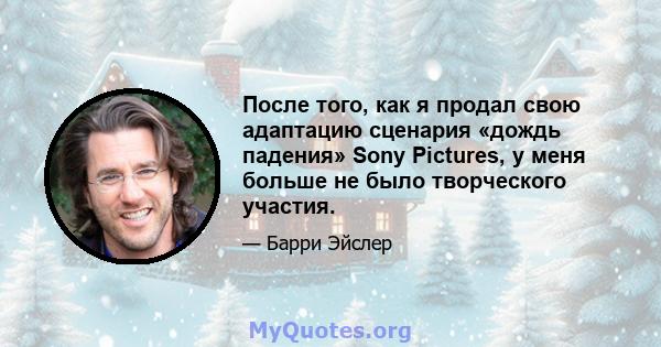 После того, как я продал свою адаптацию сценария «дождь падения» Sony Pictures, у меня больше не было творческого участия.