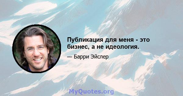 Публикация для меня - это бизнес, а не идеология.