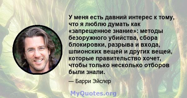 У меня есть давний интерес к тому, что я люблю думать как «запрещенное знание»: методы безоружного убийства, сбора блокировки, разрыва и входа, шпионских вещей и других вещей, которые правительство хочет, чтобы только