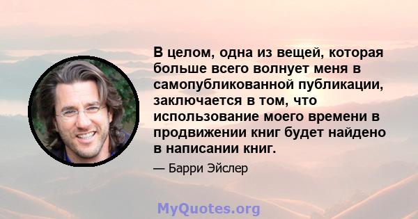 В целом, одна из вещей, которая больше всего волнует меня в самопубликованной публикации, заключается в том, что использование моего времени в продвижении книг будет найдено в написании книг.