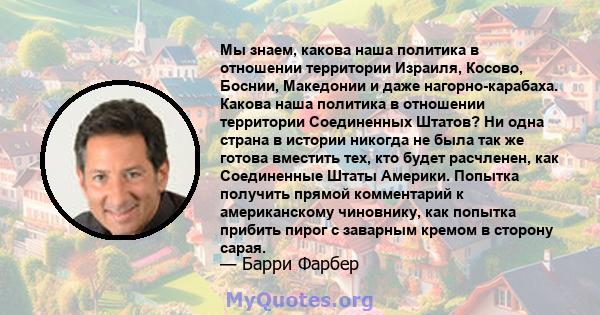 Мы знаем, какова наша политика в отношении территории Израиля, Косово, Боснии, Македонии и даже нагорно-карабаха. Какова наша политика в отношении территории Соединенных Штатов? Ни одна страна в истории никогда не была