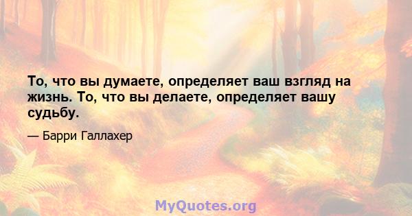 То, что вы думаете, определяет ваш взгляд на жизнь. То, что вы делаете, определяет вашу судьбу.