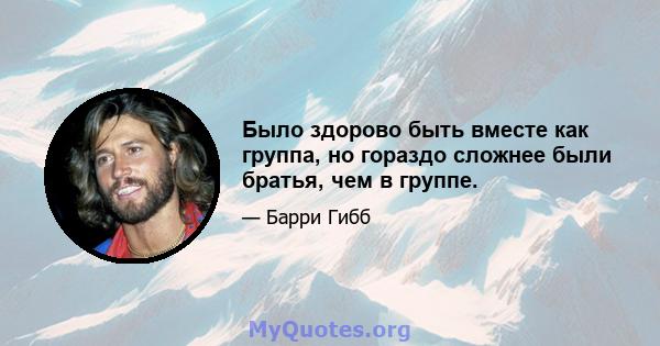 Было здорово быть вместе как группа, но гораздо сложнее были братья, чем в группе.