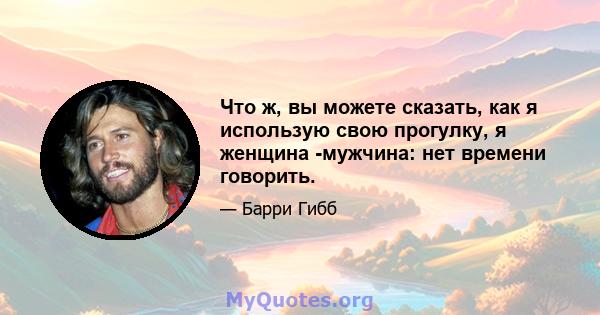 Что ж, вы можете сказать, как я использую свою прогулку, я женщина -мужчина: нет времени говорить.