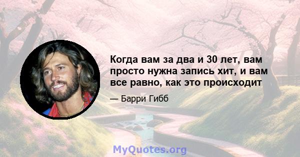 Когда вам за два и 30 лет, вам просто нужна запись хит, и вам все равно, как это происходит