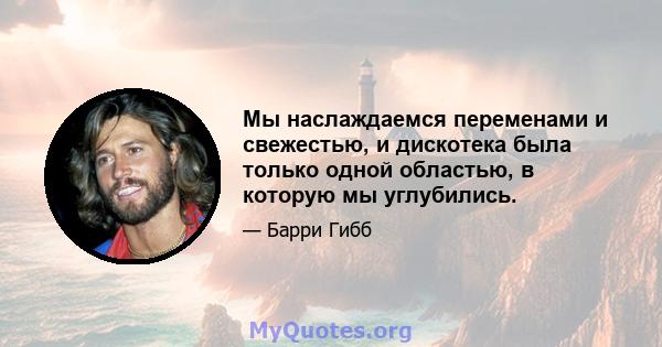 Мы наслаждаемся переменами и свежестью, и дискотека была только одной областью, в которую мы углубились.