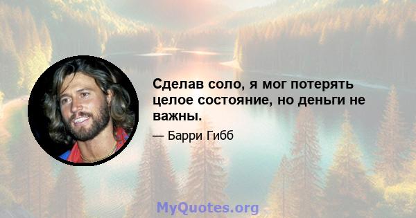 Сделав соло, я мог потерять целое состояние, но деньги не важны.