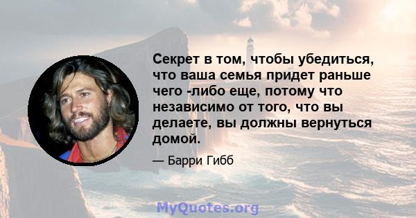 Секрет в том, чтобы убедиться, что ваша семья придет раньше чего -либо еще, потому что независимо от того, что вы делаете, вы должны вернуться домой.