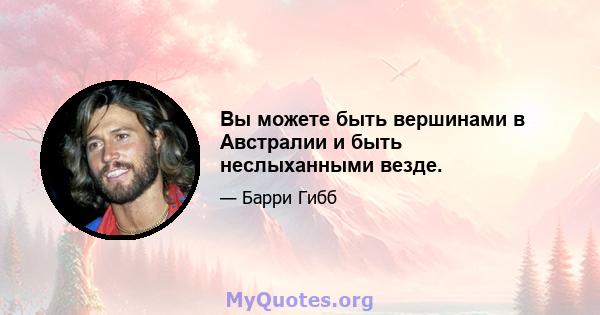 Вы можете быть вершинами в Австралии и быть неслыханными везде.