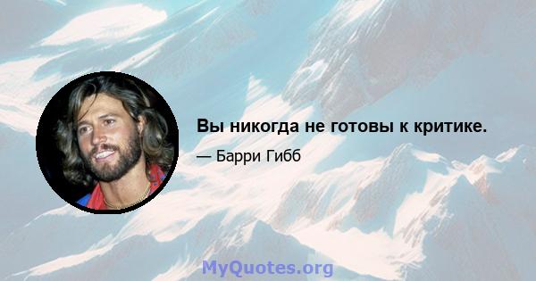 Вы никогда не готовы к критике.