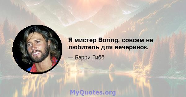 Я мистер Boring, совсем не любитель для вечеринок.