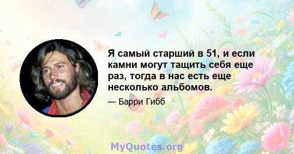 Я самый старший в 51, и если камни могут тащить себя еще раз, тогда в нас есть еще несколько альбомов.