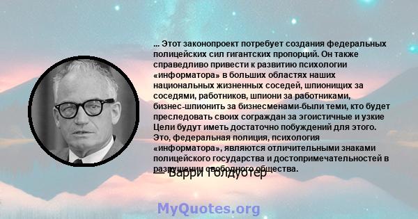 ... Этот законопроект потребует создания федеральных полицейских сил гигантских пропорций. Он также справедливо привести к развитию психологии «информатора» в больших областях наших национальных жизненных соседей,