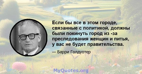 Если бы все в этом городе, связанные с политикой, должны были покинуть город из -за преследования женщин и питья, у вас не будет правительства.