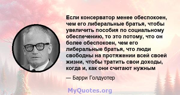 Если консерватор менее обеспокоен, чем его либеральные братья, чтобы увеличить пособия по социальному обеспечению, то это потому, что он более обеспокоен, чем его либеральные братья, что люди свободны на протяжении всей 