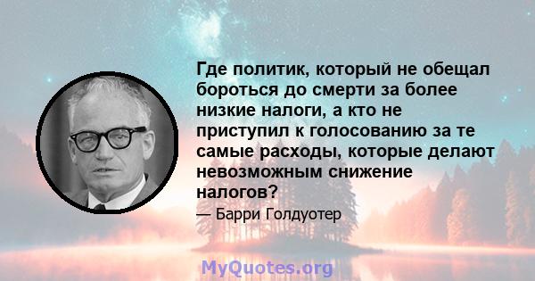 Где политик, который не обещал бороться до смерти за более низкие налоги, а кто не приступил к голосованию за те самые расходы, которые делают невозможным снижение налогов?